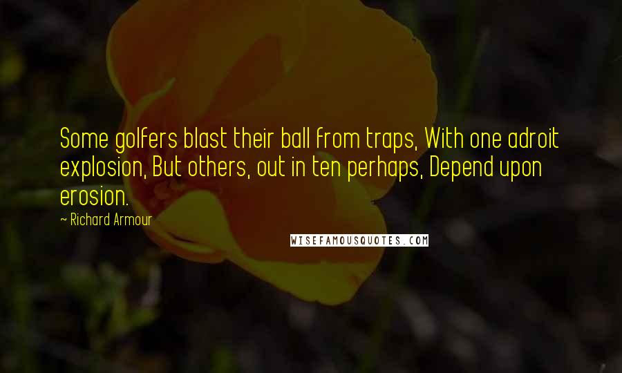 Richard Armour quotes: Some golfers blast their ball from traps, With one adroit explosion, But others, out in ten perhaps, Depend upon erosion.