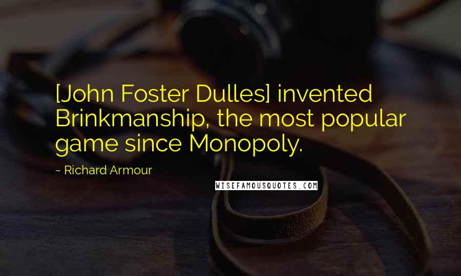 Richard Armour quotes: [John Foster Dulles] invented Brinkmanship, the most popular game since Monopoly.