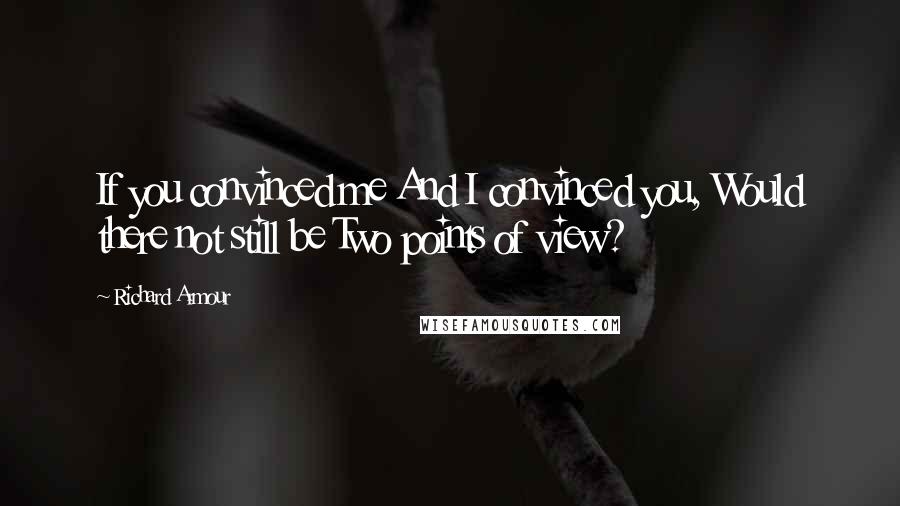 Richard Armour quotes: If you convinced me And I convinced you, Would there not still be Two points of view?