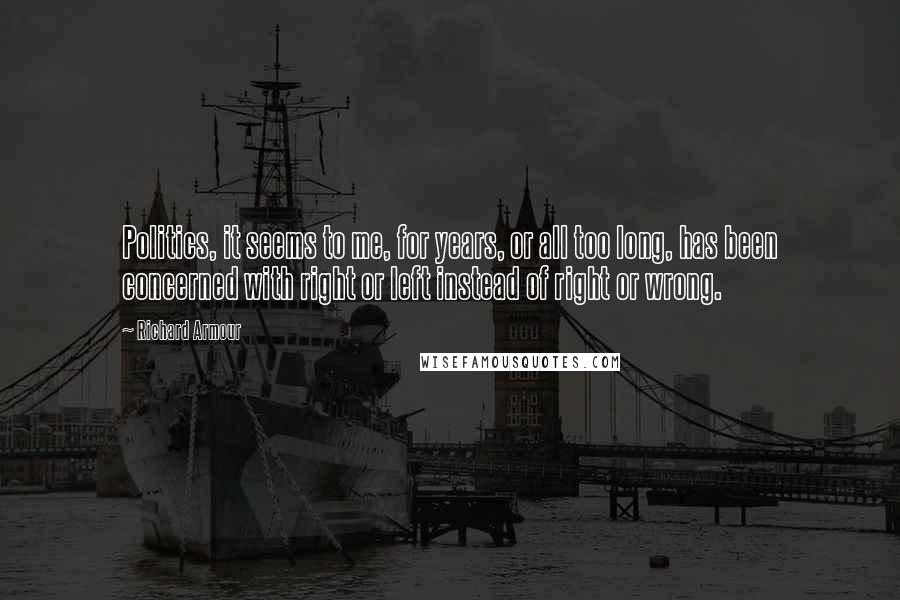 Richard Armour quotes: Politics, it seems to me, for years, or all too long, has been concerned with right or left instead of right or wrong.