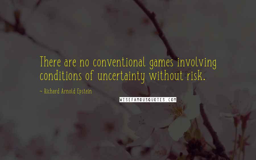 Richard Arnold Epstein quotes: There are no conventional games involving conditions of uncertainty without risk.
