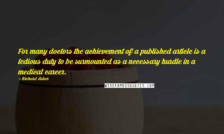 Richard Asher quotes: For many doctors the achievement of a published article is a tedious duty to be surmounted as a necessary hurdle in a medical career.