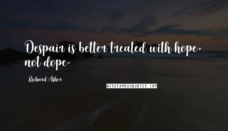 Richard Asher quotes: Despair is better treated with hope, not dope.