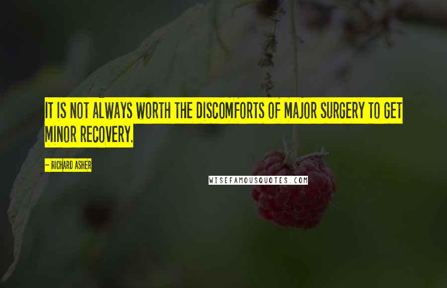 Richard Asher quotes: It is not always worth the discomforts of major surgery to get minor recovery.