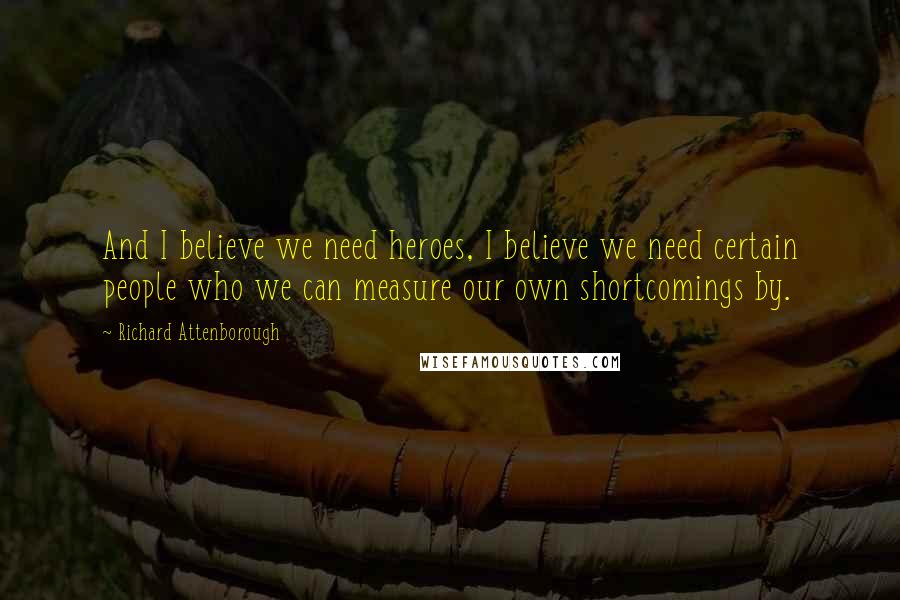 Richard Attenborough quotes: And I believe we need heroes, I believe we need certain people who we can measure our own shortcomings by.