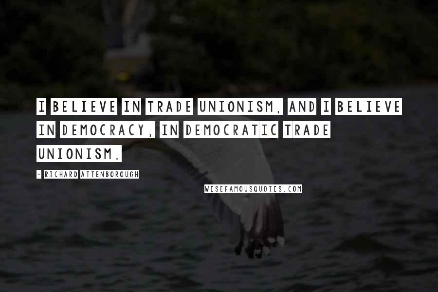 Richard Attenborough quotes: I believe in trade unionism, and I believe in democracy, in democratic trade unionism.