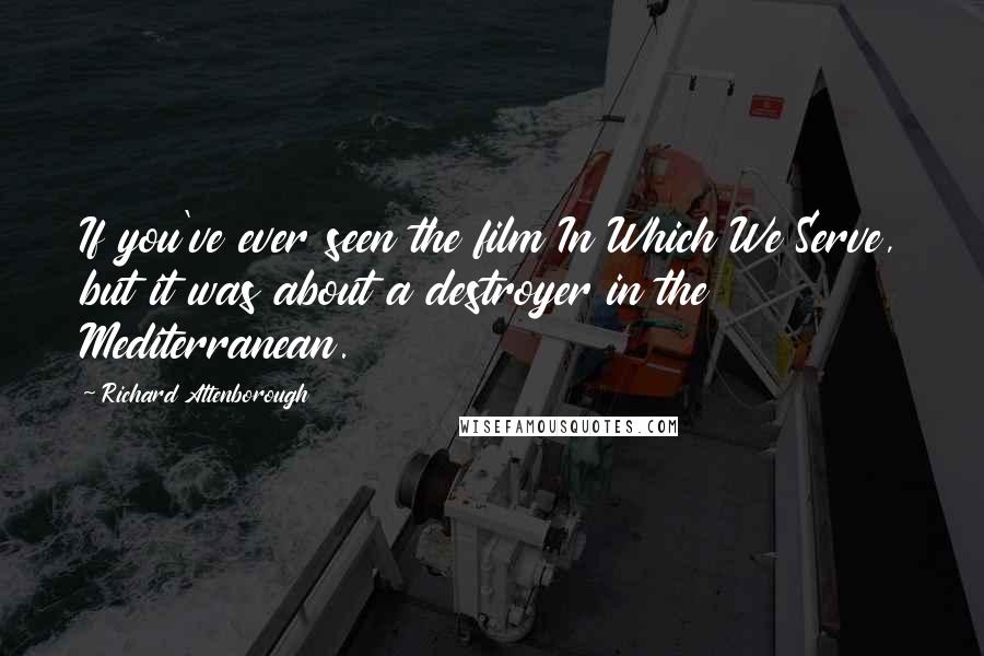 Richard Attenborough quotes: If you've ever seen the film In Which We Serve, but it was about a destroyer in the Mediterranean.