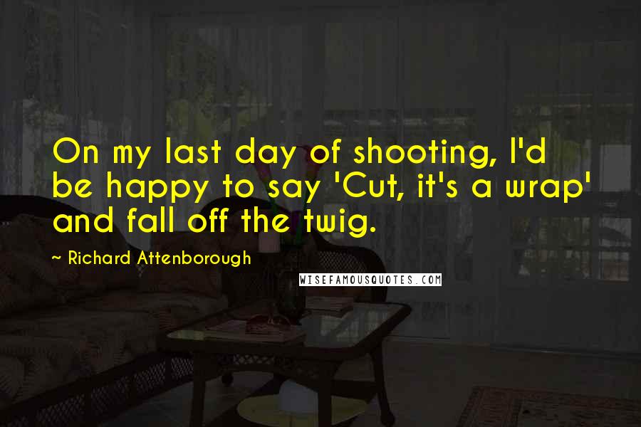 Richard Attenborough quotes: On my last day of shooting, I'd be happy to say 'Cut, it's a wrap' and fall off the twig.