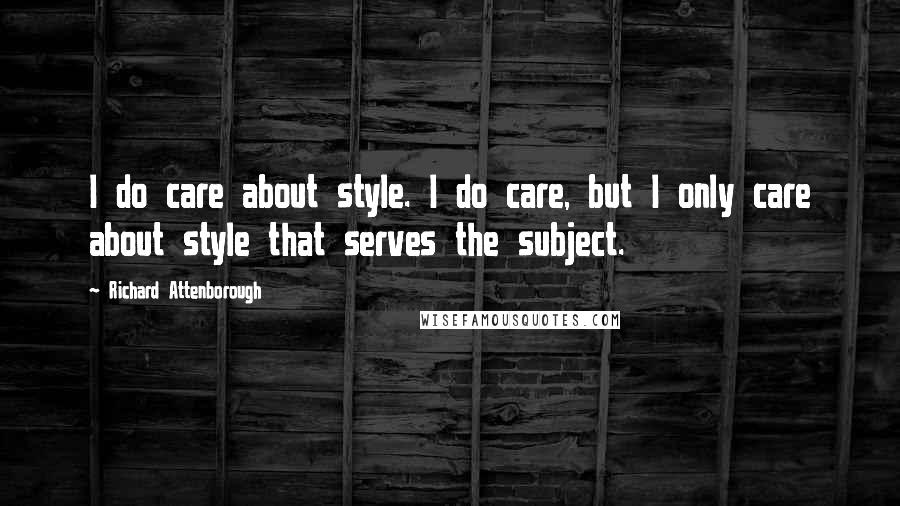 Richard Attenborough quotes: I do care about style. I do care, but I only care about style that serves the subject.