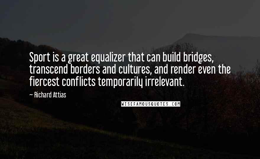 Richard Attias quotes: Sport is a great equalizer that can build bridges, transcend borders and cultures, and render even the fiercest conflicts temporarily irrelevant. Richard Attias quotes: Sport is a great equalizer that can build bridges, transcend borders and cultures, and render even the fiercest conflicts temporarily irrelevant.
