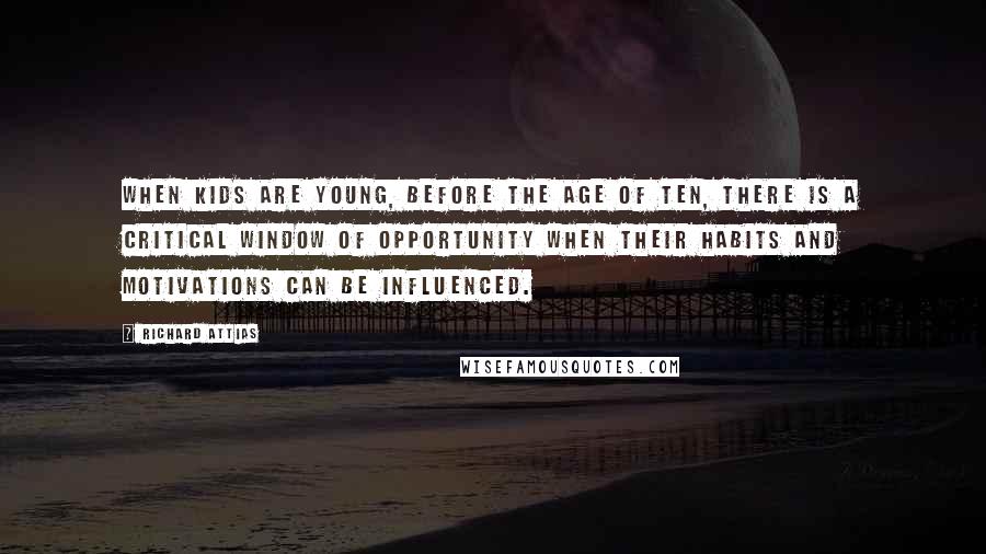 Richard Attias quotes: When kids are young, before the age of ten, there is a critical window of opportunity when their habits and motivations can be influenced. Richard Attias quotes: When kids are young, before the age of ten, there is a critical window of opportunity when their habits and motivations can be influenced.