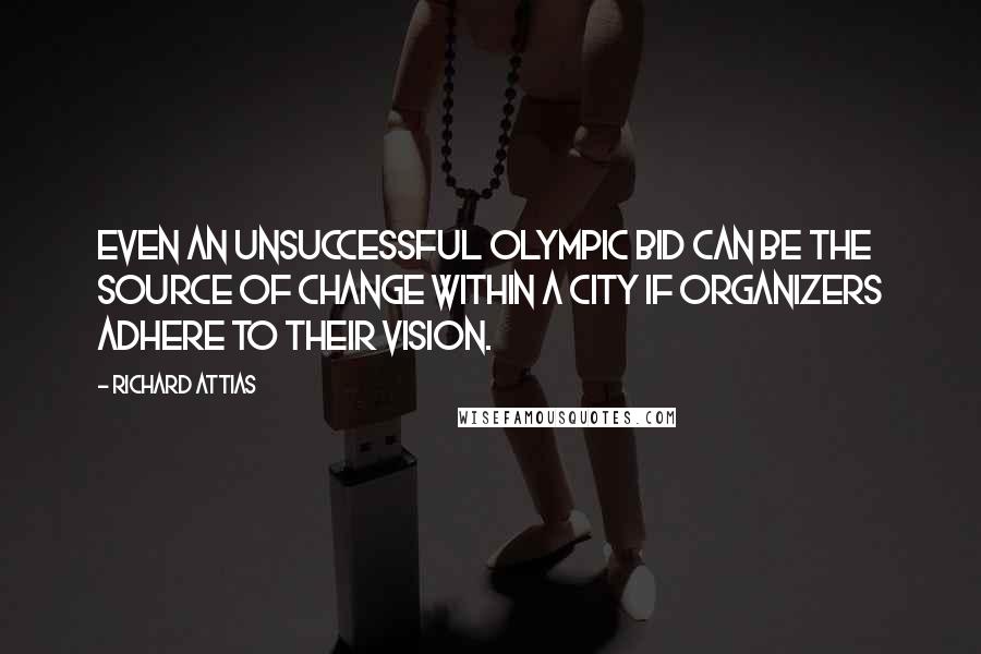 Richard Attias quotes: Even an unsuccessful Olympic bid can be the source of change within a city if organizers adhere to their vision. Richard Attias quotes: Even an unsuccessful Olympic bid can be the source of change within a city if organizers adhere to their vision.