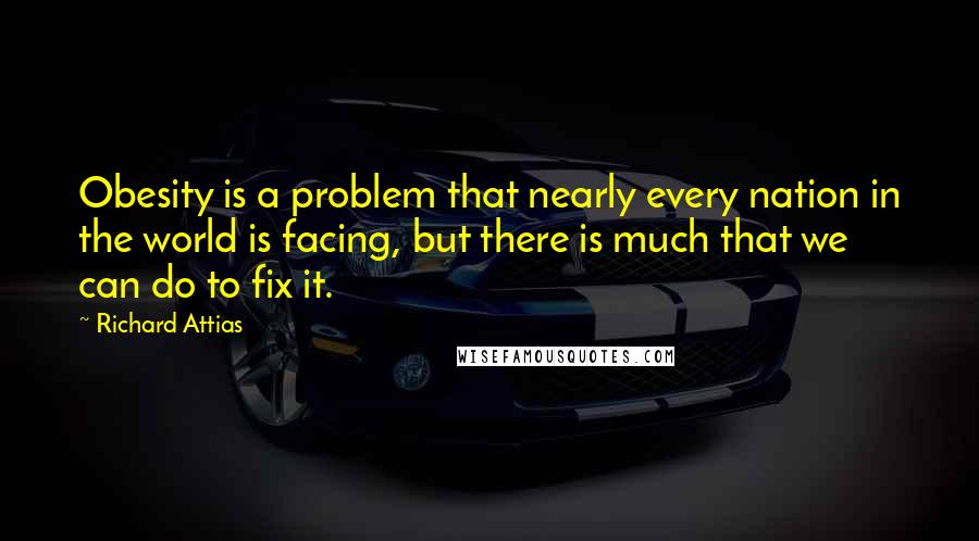 Richard Attias quotes: Obesity is a problem that nearly every nation in the world is facing, but there is much that we can do to fix it. Richard Attias quotes: Obesity is a problem that nearly every nation in the world is facing, but there is much that we can do to fix it.