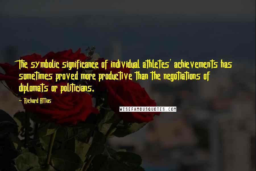 Richard Attias quotes: The symbolic significance of individual athletes' achievements has sometimes proved more productive than the negotiations of diplomats or politicians. Richard Attias quotes: The symbolic significance of individual athletes' achievements has sometimes proved more productive than the negotiations of diplomats or politicians.