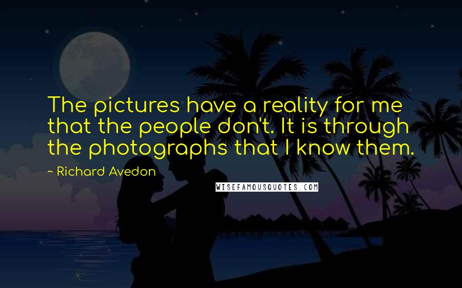 Richard Avedon quotes: The pictures have a reality for me that the people don't. It is through the photographs that I know them.