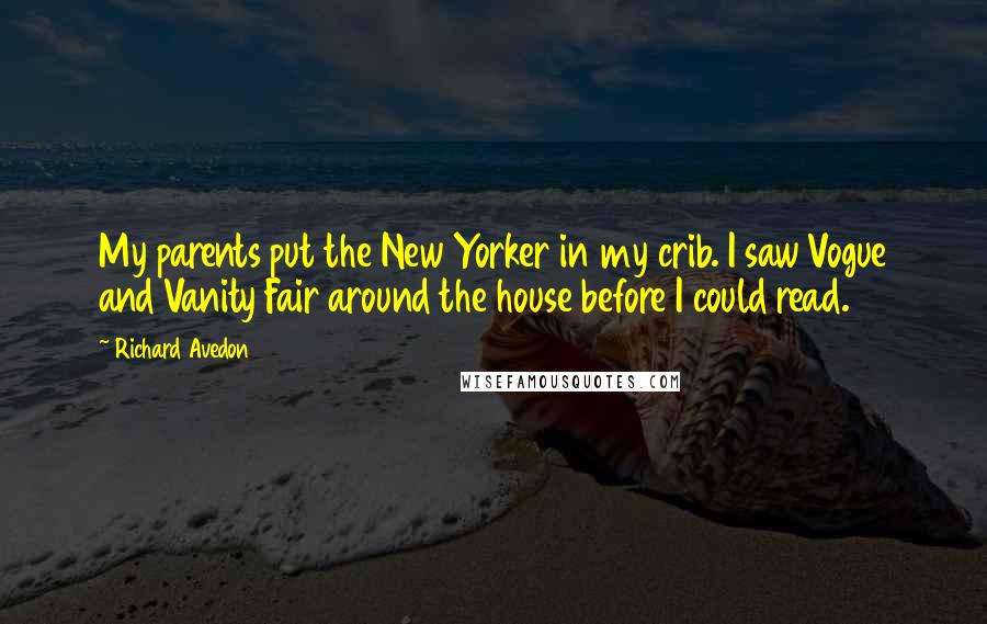 Richard Avedon quotes: My parents put the New Yorker in my crib. I saw Vogue and Vanity Fair around the house before I could read. Richard Avedon quotes: My parents put the New Yorker in my crib. I saw Vogue and Vanity Fair around the house before I could read.