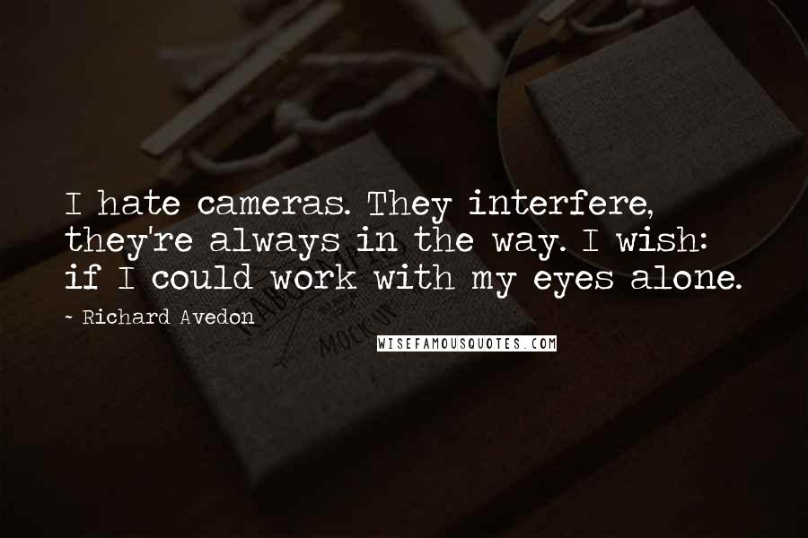 Richard Avedon quotes: I hate cameras. They interfere, they're always in the way. I wish: if I could work with my eyes alone. Richard Avedon quotes: I hate cameras. They interfere, they're always in the way. I wish: if I could work with my eyes alone.