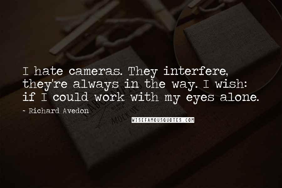 Richard Avedon quotes: I hate cameras. They interfere, they're always in the way. I wish: if I could work with my eyes alone.