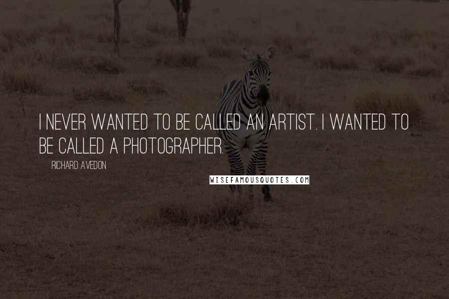 Richard Avedon quotes: I never wanted to be called an artist. I wanted to be called a photographer. Richard Avedon quotes: I never wanted to be called an artist. I wanted to be called a photographer.