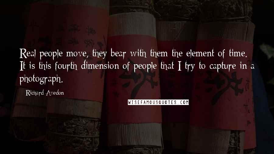 Richard Avedon quotes: Real people move, they bear with them the element of time. It is this fourth dimension of people that I try to capture in a photograph.