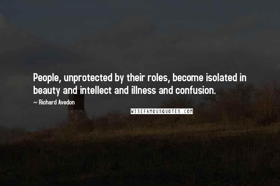 Richard Avedon quotes: People, unprotected by their roles, become isolated in beauty and intellect and illness and confusion. Richard Avedon quotes: People, unprotected by their roles, become isolated in beauty and intellect and illness and confusion.