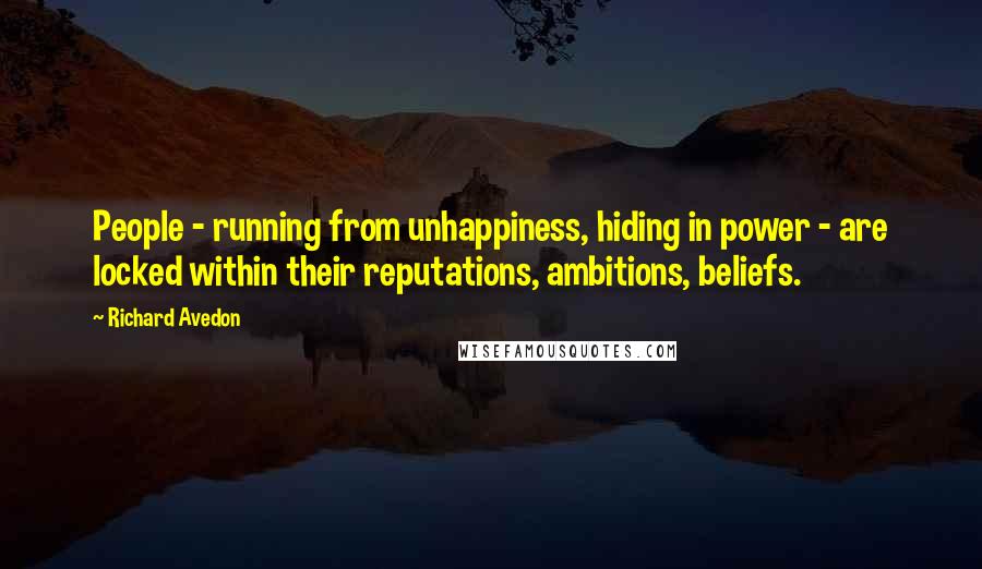 Richard Avedon quotes: People - running from unhappiness, hiding in power - are locked within their reputations, ambitions, beliefs. Richard Avedon quotes: People - running from unhappiness, hiding in power - are locked within their reputations, ambitions, beliefs.