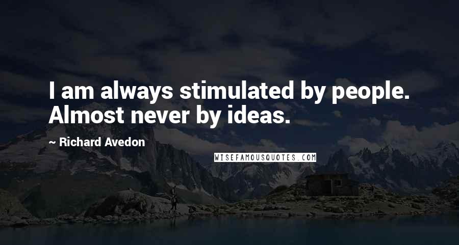 Richard Avedon quotes: I am always stimulated by people. Almost never by ideas.