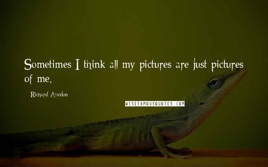 Richard Avedon quotes: Sometimes I think all my pictures are just pictures of me.