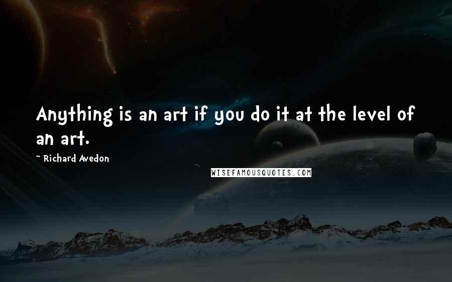 Richard Avedon quotes: Anything is an art if you do it at the level of an art.