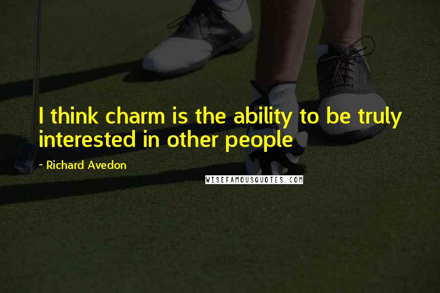 Richard Avedon quotes: I think charm is the ability to be truly interested in other people