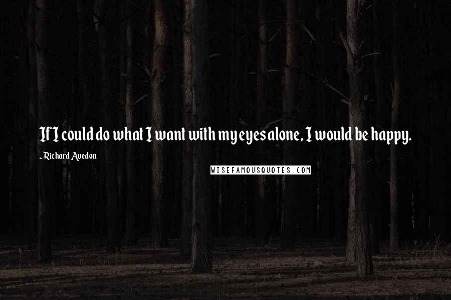 Richard Avedon quotes: If I could do what I want with my eyes alone, I would be happy.