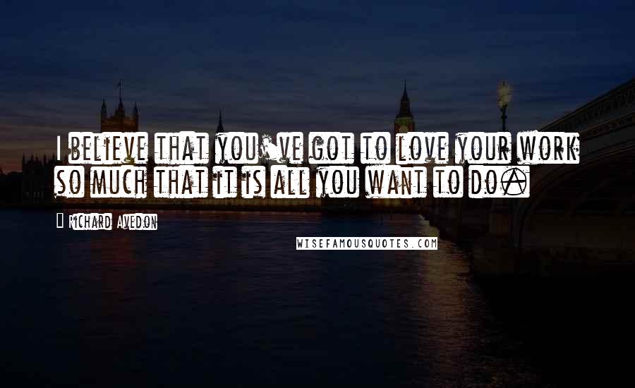 Richard Avedon quotes: I believe that you've got to love your work so much that it is all you want to do.