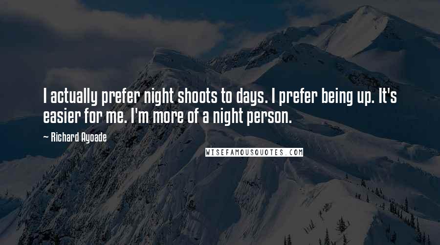 Richard Ayoade quotes: I actually prefer night shoots to days. I prefer being up. It's easier for me. I'm more of a night person.