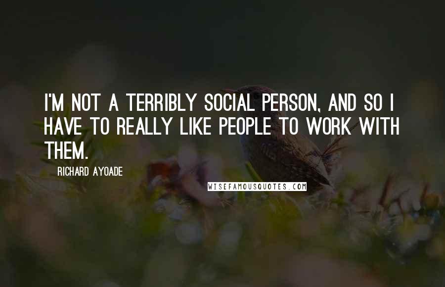 Richard Ayoade quotes: I'm not a terribly social person, and so I have to really like people to work with them.