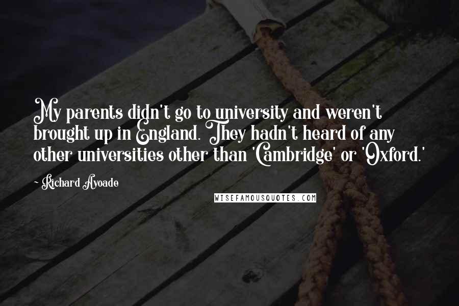Richard Ayoade quotes: My parents didn't go to university and weren't brought up in England. They hadn't heard of any other universities other than 'Cambridge' or 'Oxford.' Richard Ayoade quotes: My parents didn't go to university and weren't brought up in England. They hadn't heard of any other universities other than 'Cambridge' or 'Oxford.'
