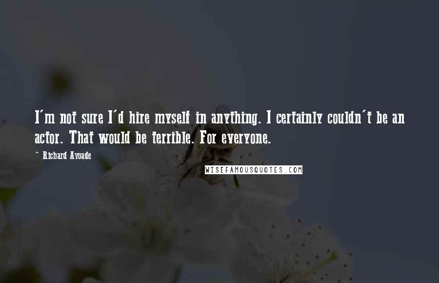 Richard Ayoade quotes: I'm not sure I'd hire myself in anything. I certainly couldn't be an actor. That would be terrible. For everyone.