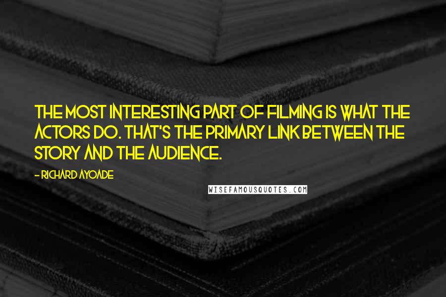 Richard Ayoade quotes: The most interesting part of filming is what the actors do. That's the primary link between the story and the audience. Richard Ayoade quotes: The most interesting part of filming is what the actors do. That's the primary link between the story and the audience.