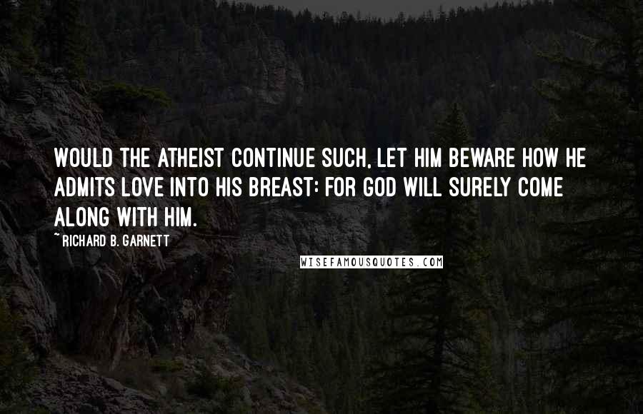 Richard B. Garnett quotes: Would the atheist continue such, let him beware how he admits Love into his breast: for God will surely come along with him.