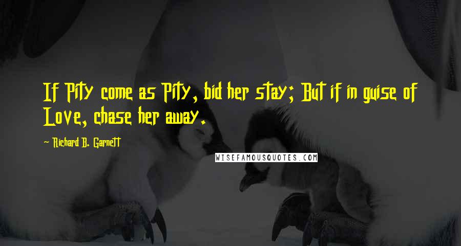 Richard B. Garnett quotes: If Pity come as Pity, bid her stay; But if in guise of Love, chase her away.