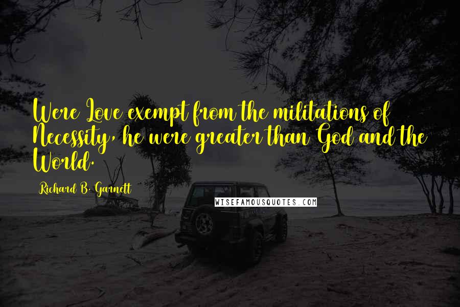 Richard B. Garnett quotes: Were Love exempt from the militations of Necessity, he were greater than God and the World.