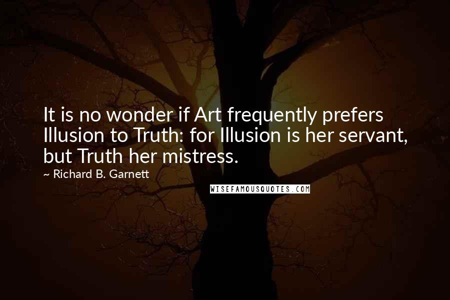 Richard B. Garnett quotes: It is no wonder if Art frequently prefers Illusion to Truth: for Illusion is her servant, but Truth her mistress. Richard B. Garnett quotes: It is no wonder if Art frequently prefers Illusion to Truth: for Illusion is her servant, but Truth her mistress.