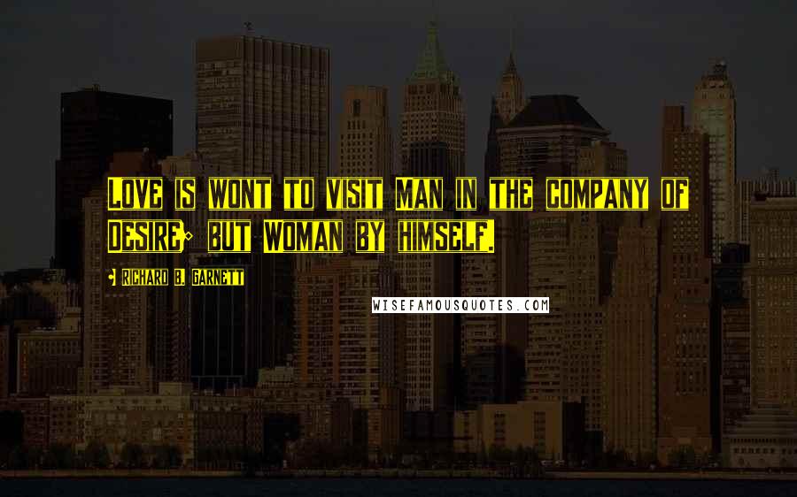 Richard B. Garnett quotes: Love is wont to visit Man in the company of Desire; but Woman by himself.