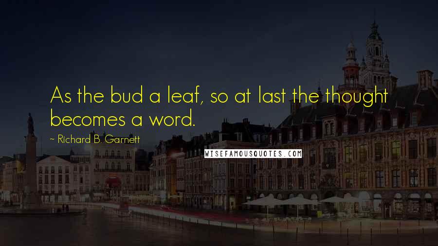 Richard B. Garnett quotes: As the bud a leaf, so at last the thought becomes a word.