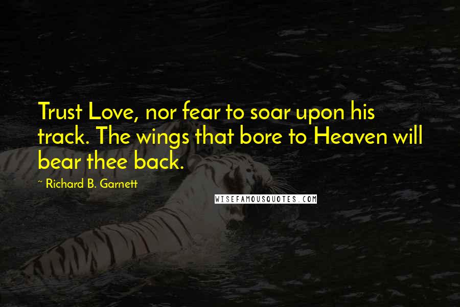 Richard B. Garnett quotes: Trust Love, nor fear to soar upon his track. The wings that bore to Heaven will bear thee back.