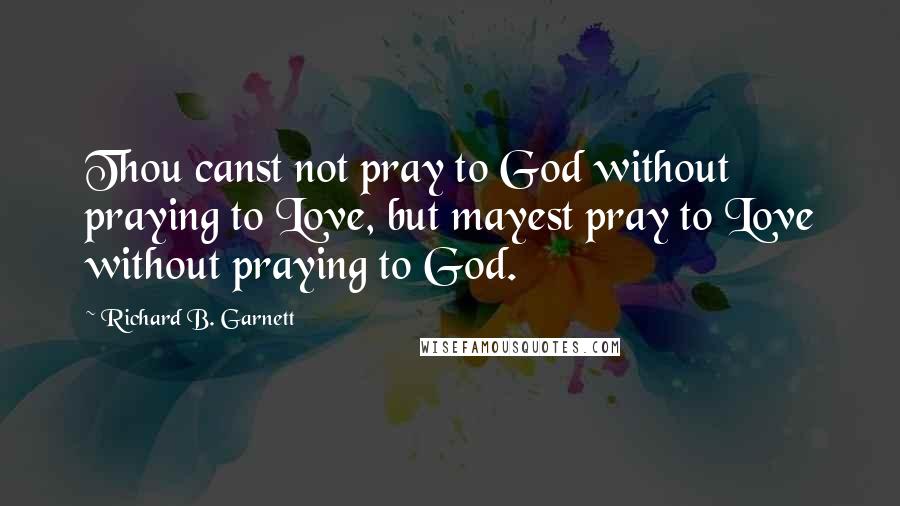 Richard B. Garnett quotes: Thou canst not pray to God without praying to Love, but mayest pray to Love without praying to God.