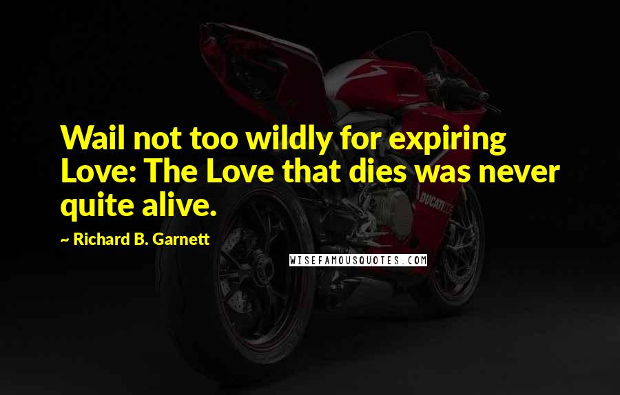 Richard B. Garnett quotes: Wail not too wildly for expiring Love: The Love that dies was never quite alive.