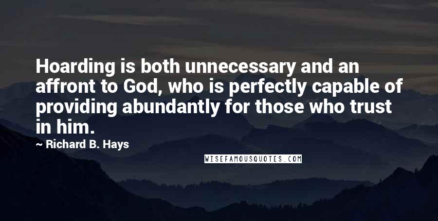 Richard B. Hays quotes: Hoarding is both unnecessary and an affront to God, who is perfectly capable of providing abundantly for those who trust in him.