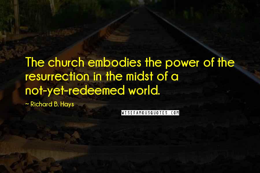 Richard B. Hays quotes: The church embodies the power of the resurrection in the midst of a not-yet-redeemed world.