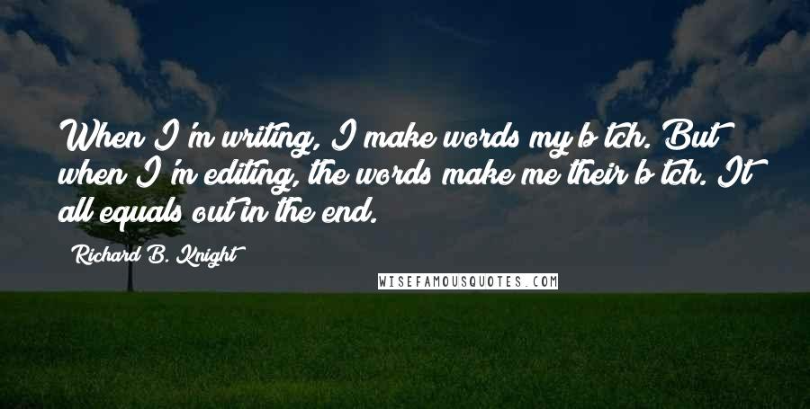 Richard B. Knight quotes: When I'm writing, I make words my b*tch. But when I'm editing, the words make me their b*tch. It all equals out in the end.