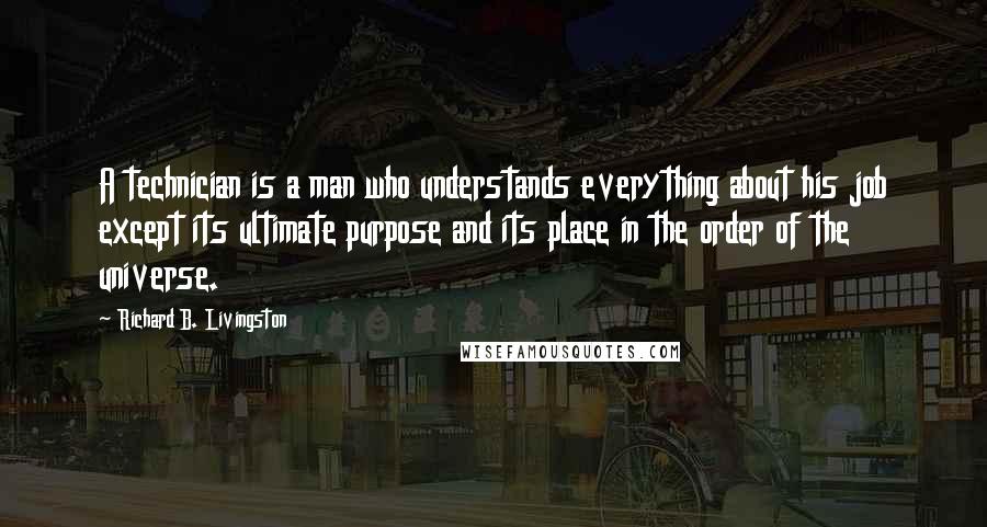 Richard B. Livingston quotes: A technician is a man who understands everything about his job except its ultimate purpose and its place in the order of the universe. Richard B. Livingston quotes: A technician is a man who understands everything about his job except its ultimate purpose and its place in the order of the universe.